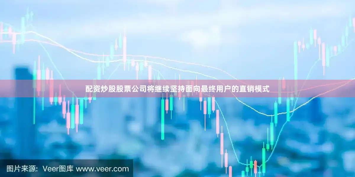 配资炒股股票公司将继续坚持面向最终用户的直销模式