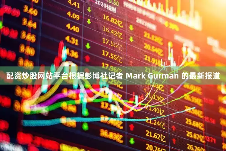 配资炒股网站平台根据彭博社记者 Mark Gurman 的最新报道