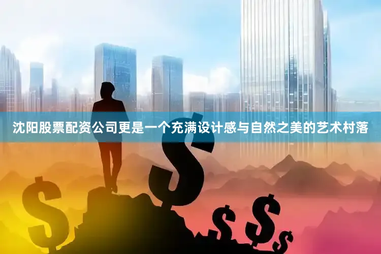 沈阳股票配资公司更是一个充满设计感与自然之美的艺术村落