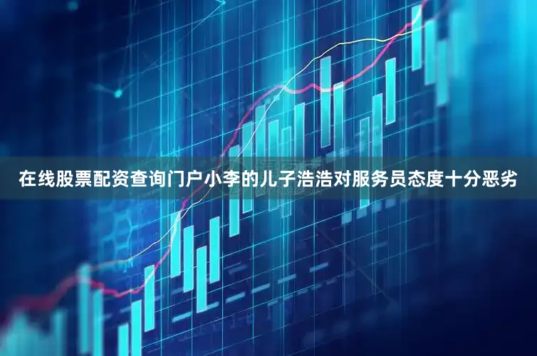 在线股票配资查询门户小李的儿子浩浩对服务员态度十分恶劣