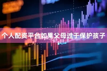 个人配资平台如果父母过于保护孩子