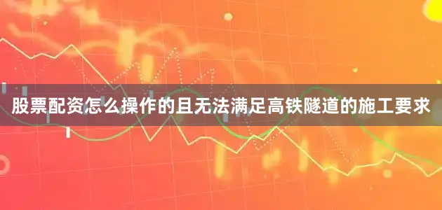 股票配资怎么操作的且无法满足高铁隧道的施工要求
