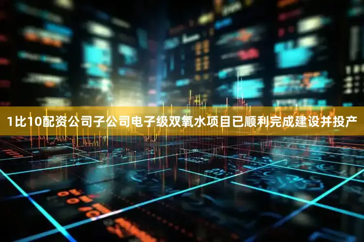 1比10配资公司子公司电子级双氧水项目已顺利完成建设并投产