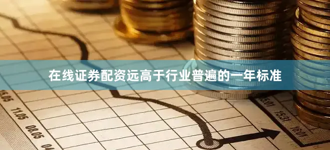在线证券配资远高于行业普遍的一年标准