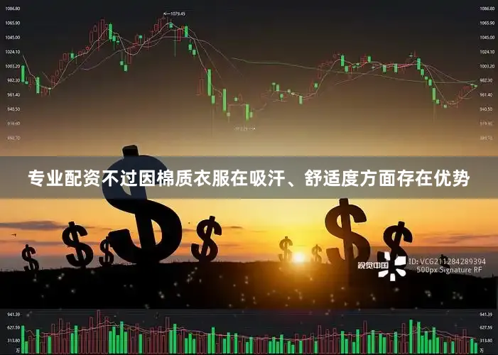 专业配资不过因棉质衣服在吸汗、舒适度方面存在优势