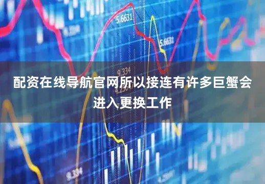 配资在线导航官网所以接连有许多巨蟹会进入更换工作
