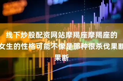 线下炒股配资网站摩羯座摩羯座的女生的性格可能不像是那种很杀伐果断