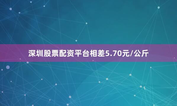 深圳股票配资平台相差5.70元/公斤