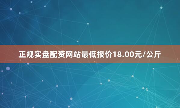 正规实盘配资网站最低报价18.00元/公斤