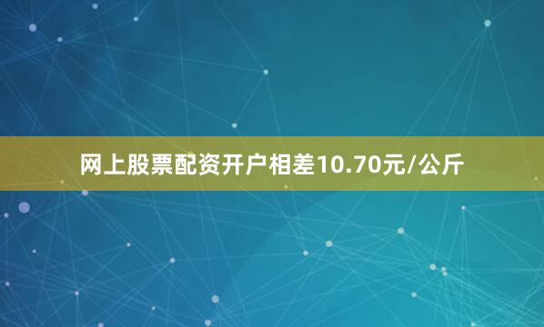 网上股票配资开户相差10.70元/公斤