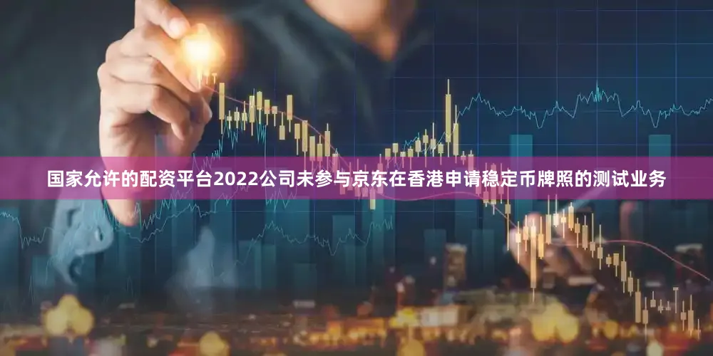 国家允许的配资平台2022公司未参与京东在香港申请稳定币牌照的测试业务