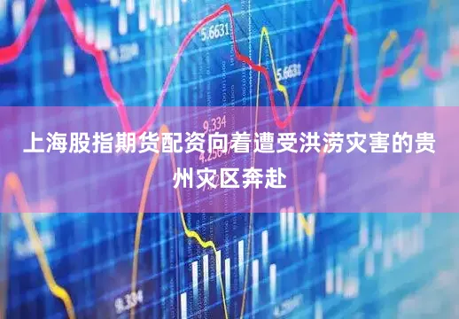 上海股指期货配资向着遭受洪涝灾害的贵州灾区奔赴