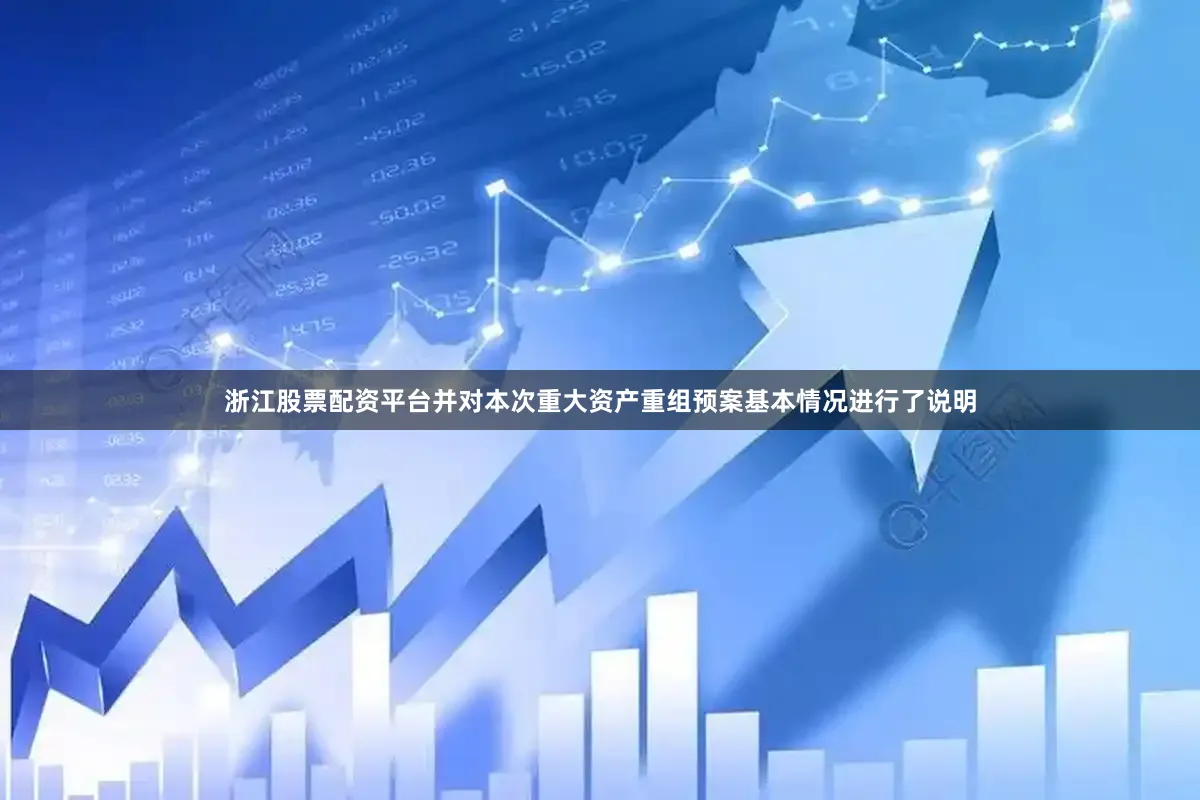 浙江股票配资平台并对本次重大资产重组预案基本情况进行了说明