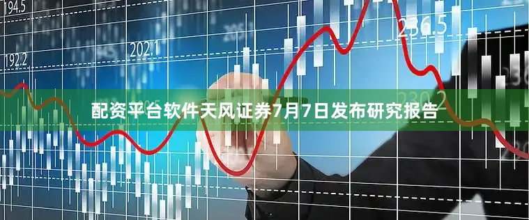 配资平台软件天风证券7月7日发布研究报告