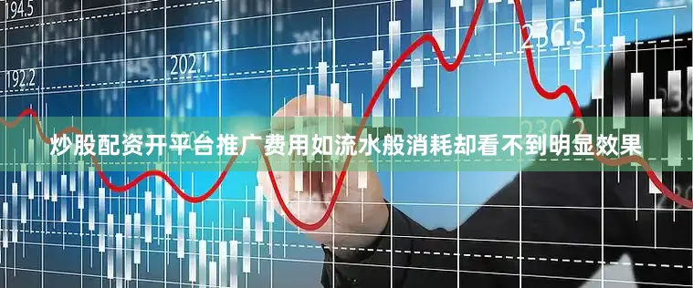 炒股配资开平台推广费用如流水般消耗却看不到明显效果