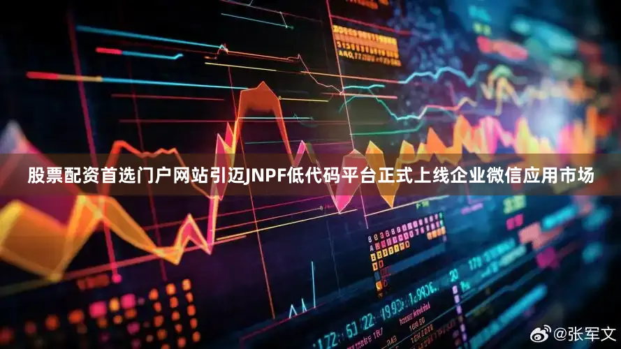 股票配资首选门户网站引迈JNPF低代码平台正式上线企业微信应用市场