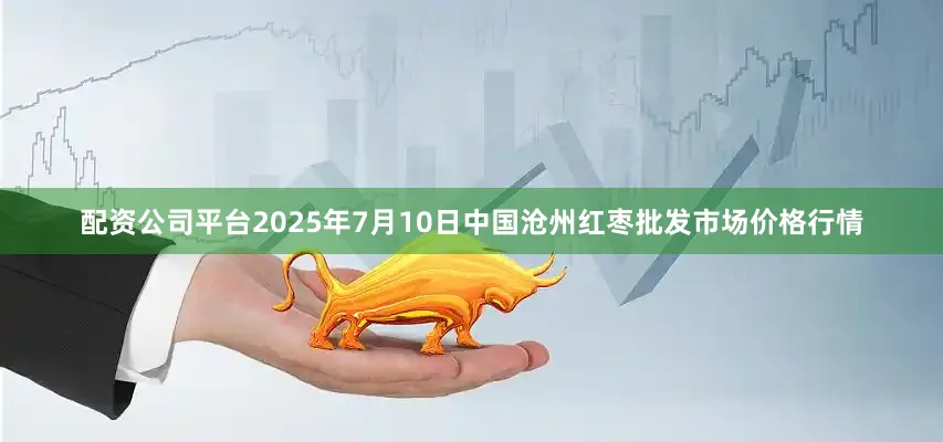 配资公司平台2025年7月10日中国沧州红枣批发市场价格行情