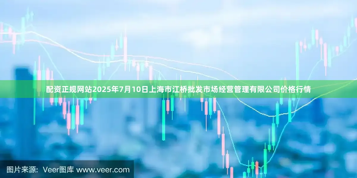 配资正规网站2025年7月10日上海市江桥批发市场经营管理有限公司价格行情