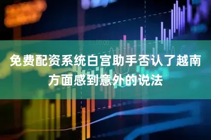 免费配资系统白宫助手否认了越南方面感到意外的说法