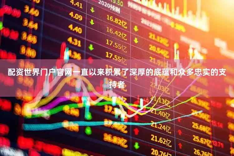 配资世界门户官网一直以来积累了深厚的底蕴和众多忠实的支持者