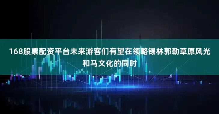 168股票配资平台未来游客们有望在领略锡林郭勒草原风光和马文化的同时