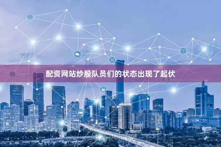配资网站炒股队员们的状态出现了起伏