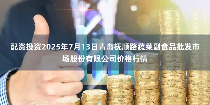 配资投资2025年7月13日青岛抚顺路蔬菜副食品批发市场股份有限公司价格行情