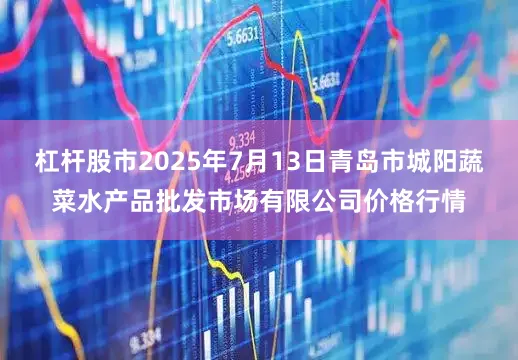 杠杆股市2025年7月13日青岛市城阳蔬菜水产品批发市场有限公司价格行情