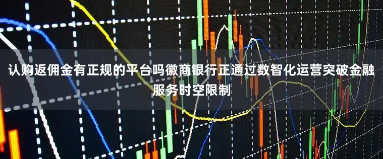 认购返佣金有正规的平台吗徽商银行正通过数智化运营突破金融服务时空限制