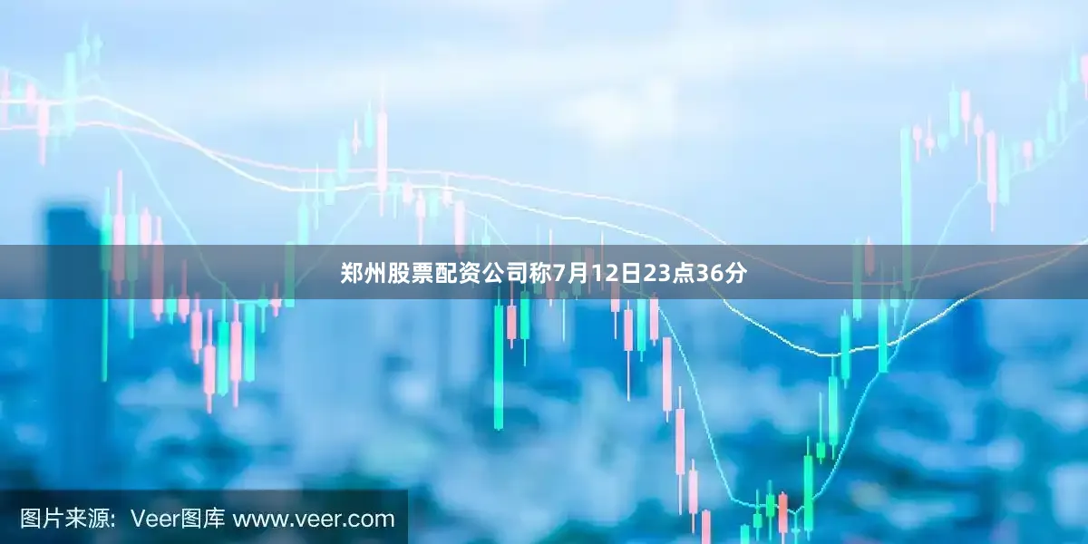 郑州股票配资公司称7月12日23点36分