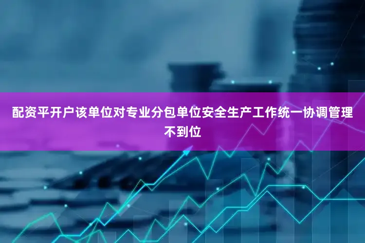 配资平开户该单位对专业分包单位安全生产工作统一协调管理不到位