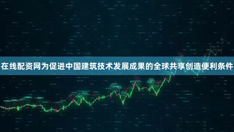 在线配资网为促进中国建筑技术发展成果的全球共享创造便利条件