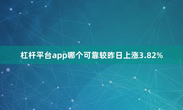杠杆平台app哪个可靠较昨日上涨3.82%