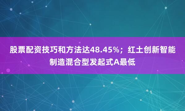 股票配资技巧和方法达48.45%；红土创新智能制造混合型发起式A最低