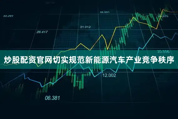 炒股配资官网切实规范新能源汽车产业竞争秩序