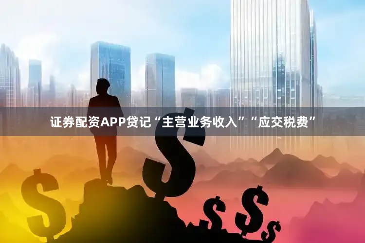 证券配资APP贷记“主营业务收入”“应交税费”