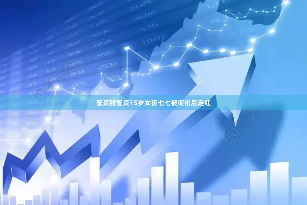 配资股配资15岁女孩七七被街拍后走红