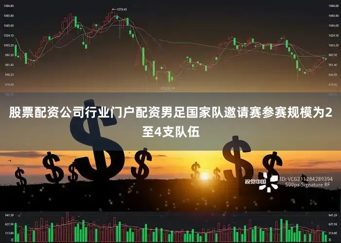 股票配资公司行业门户配资男足国家队邀请赛参赛规模为2至4支队伍