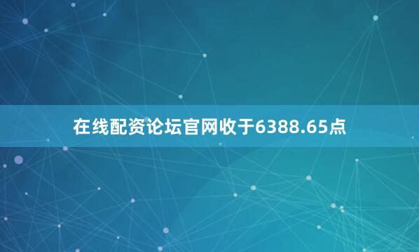 在线配资论坛官网收于6388.65点