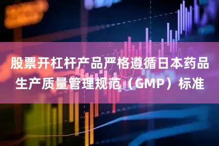 股票开杠杆产品严格遵循日本药品生产质量管理规范（GMP）标准