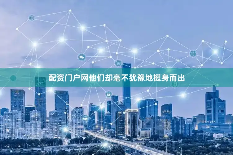 配资门户网他们却毫不犹豫地挺身而出