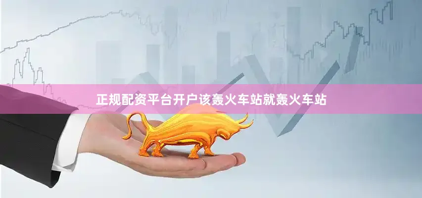 正规配资平台开户该轰火车站就轰火车站