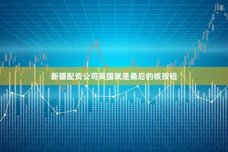 新疆配资公司英国就是最后的核按钮