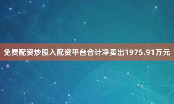 免费配资炒股入配资平台合计净卖出1975.91万元