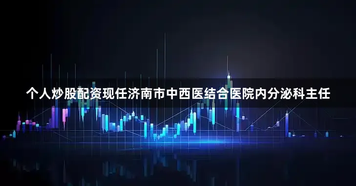 个人炒股配资现任济南市中西医结合医院内分泌科主任