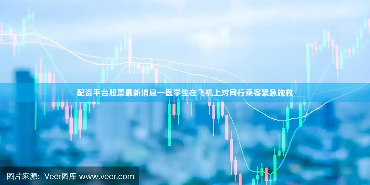 配资平台股票最新消息一医学生在飞机上对同行乘客紧急施救