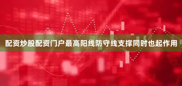 配资炒股配资门户最高阳线防守线支撑同时也起作用