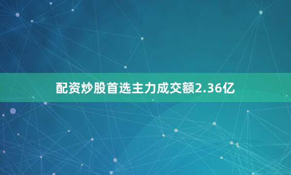 配资炒股首选主力成交额2.36亿
