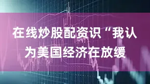 在线炒股配资识“我认为美国经济在放缓