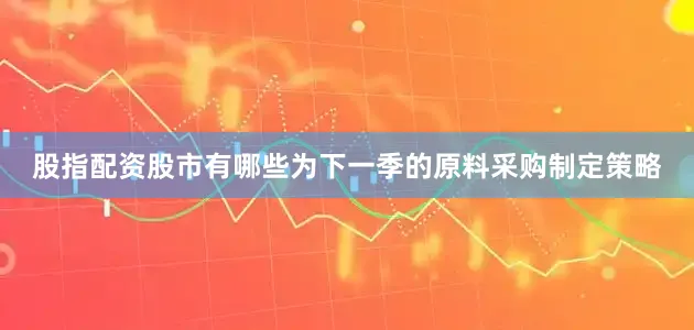 股指配资股市有哪些为下一季的原料采购制定策略